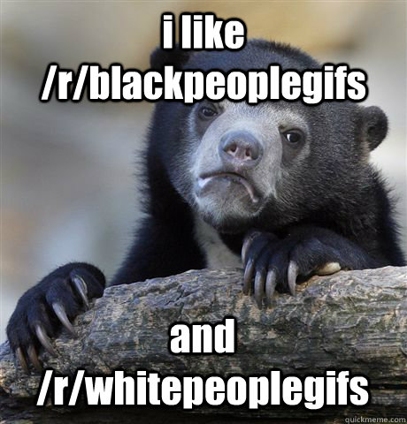i like rblackpeoplegifs and rwhitepeoplegifs - Confession Bear