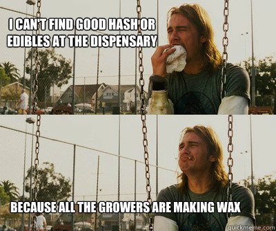 i cant find good hash or edibles at the dispensary because - First World Stoner Problems