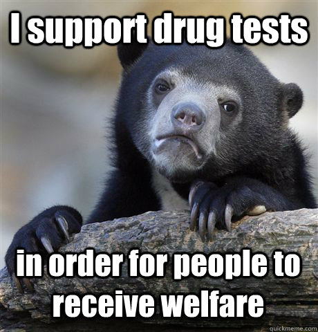 i support drug tests in order for people to receive welfare - Confession Bear