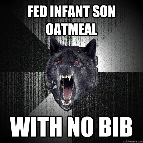 fed infant son oatmeal with no bib - Insanity Wolf