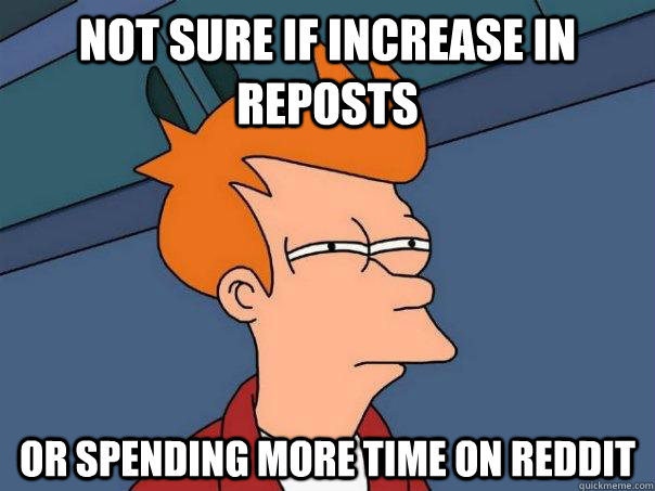 not sure if increase in reposts or spending more time on red - Futurama Fry