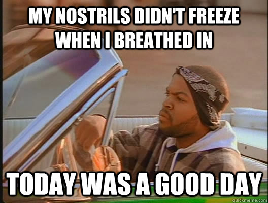 my nostrils didnt freeze when i breathed in today was a go - today was a good day