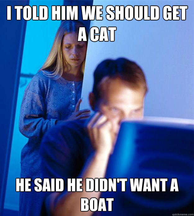 i told him we should get a cat he said he didnt want a boat - Redditors Wife