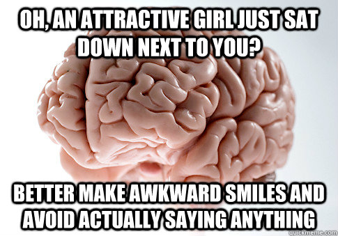 oh an attractive girl just sat down next to you better mak - Scumbag Brain