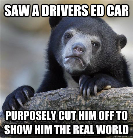 saw a drivers ed car purposely cut him off to show him the r - Confession Bear