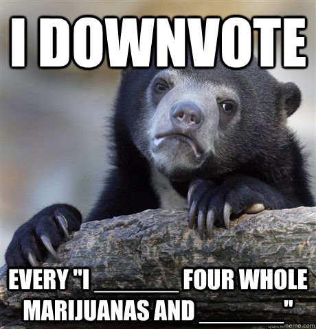 i downvote every i four whole marijuanas and - Confession Bear