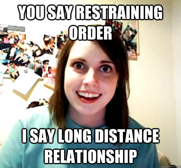 you say restraining order i say long distance relationship - Overly Attached Girlfriend