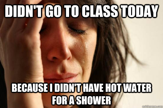 didnt go to class today because i didnt have hot water for - First World Problems