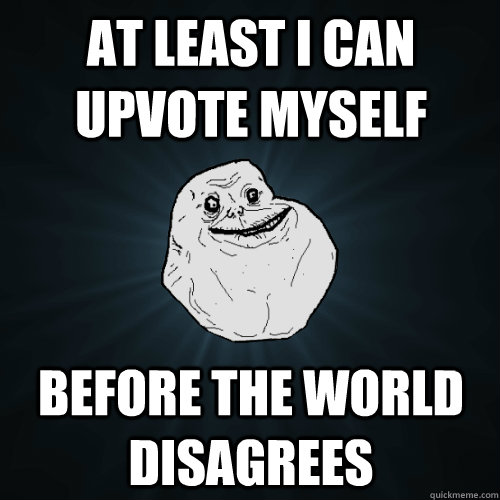 at least i can upvote myself before the world disagrees - Forever Alone