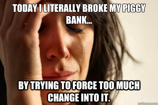 today i literally broke my piggy bank by trying to force - First World Problems
