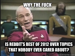 why the fuck is reddits best of 2012 over topics that nobod - Annoyed Picard