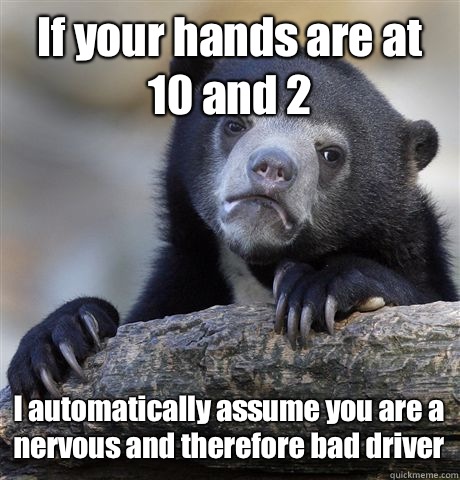 If your hands are at 10 and 2 I automatically assume you are - Confession Bear