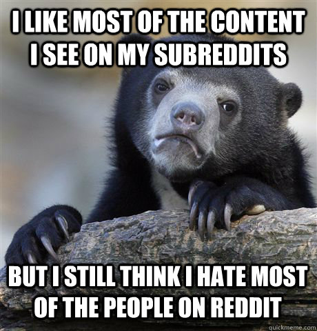 i like most of the content i see on my subreddits but i stil - Confession Bear