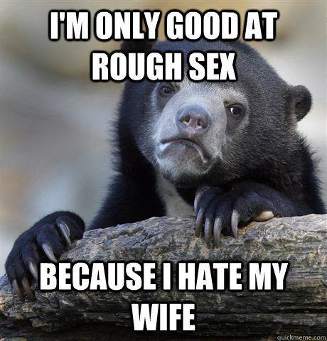 im only good at rough sex because i hate my wife - Confession Bear