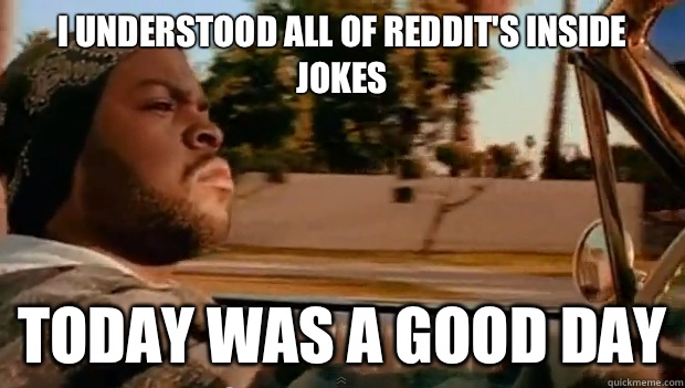 I understood all of Reddits inside jokes Today was a good da - Today was a good day