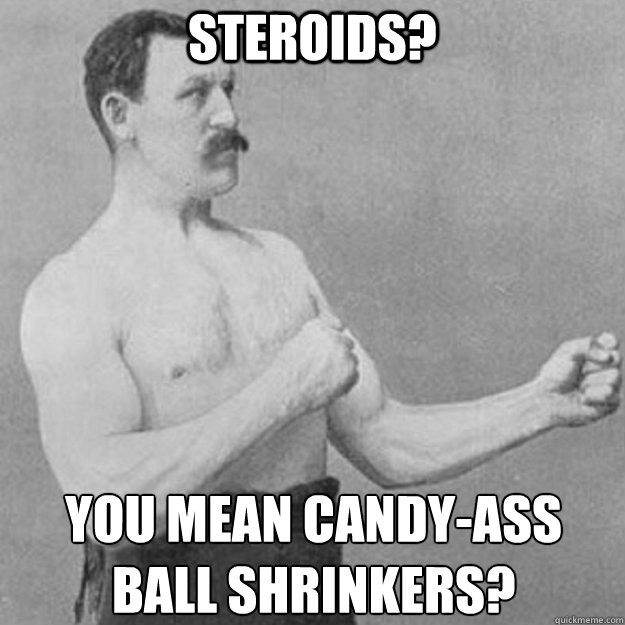 steroids you mean candyass ball shrinkers - overly manly man