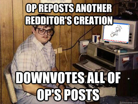 op reposts another redditors creation downvotes all of ops - Average Redditor
