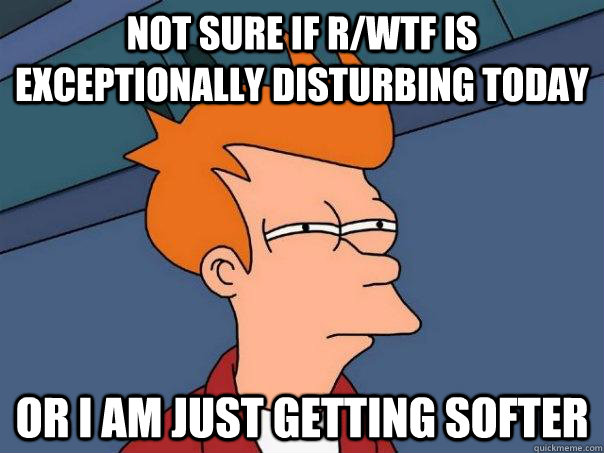 not sure if rwtf is exceptionally disturbing today or i am - Futurama Fry