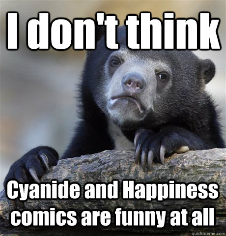 i dont think cyanide and happiness comics are funny at all - Confession Bear
