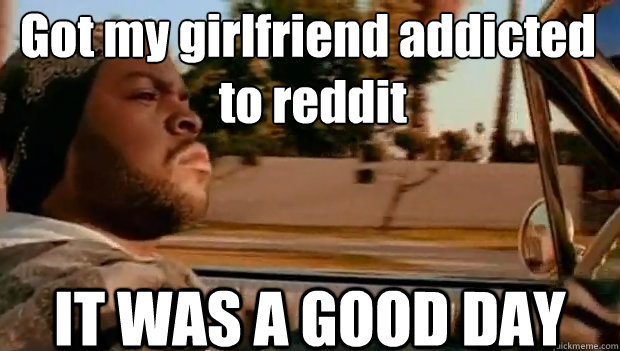got my girlfriend addicted to reddit it was a good day - It was a good day