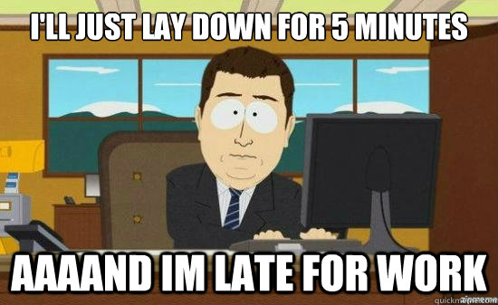 ill just lay down for 5 minutes aaaand im late for work - aaaand its gone