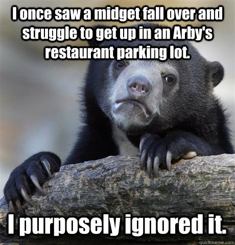 i once saw a midget fall over and struggle to get up in an a - Confession Bear