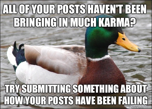All of your posts havent been bringing in much karma Try sub - Actual Advice Mallard