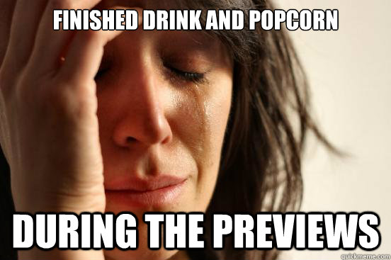 finished drink and popcorn during the previews - First World Problems