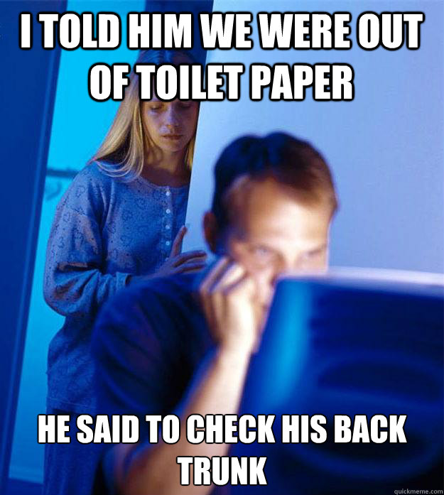 i told him we were out of toilet paper he said to check his - Redditors Wife