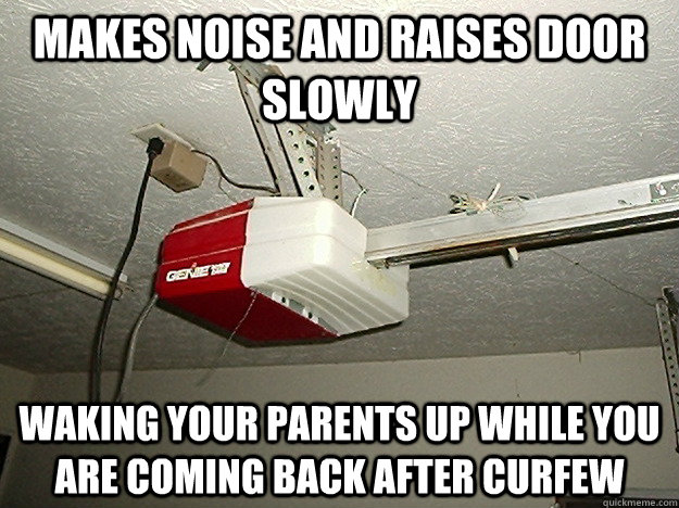 makes noise and raises door slowly waking your parents up wh -