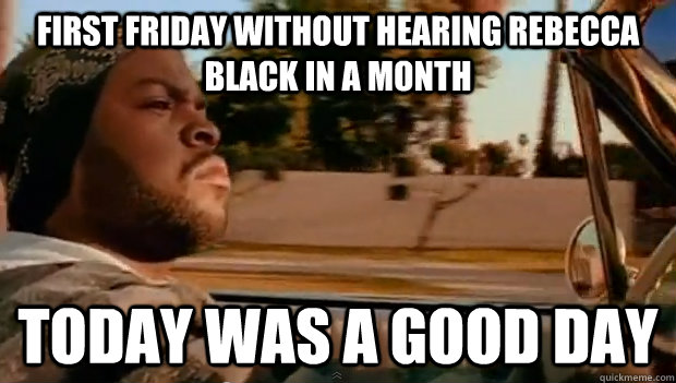 first friday without hearing rebecca black in a month today - Today was a good day