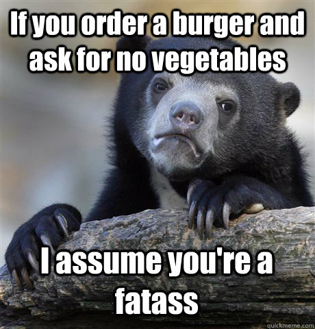 if you order a burger and ask for no vegetables i assume you - Confession Bear