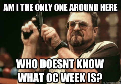 am i the only one around here who doesnt know what oc week i - Am I the only one