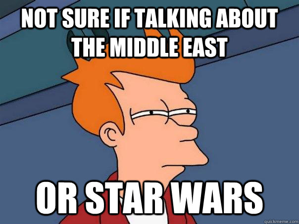 not sure if talking about the middle east or star wars - Futurama Fry