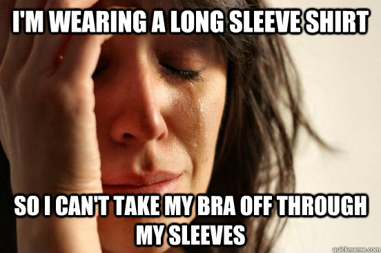 im wearing a long sleeve shirt so i cant take my bra off t - First World Problems