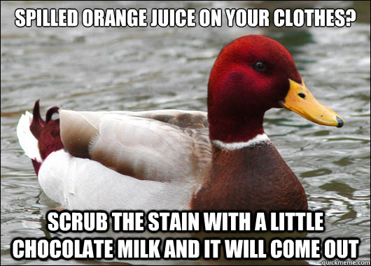 spilled orange juice on your clothes scrub the stain with a - Malicious Advice Mallard