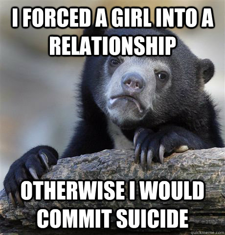 i forced a girl into a relationship otherwise i would commit - Confession Bear