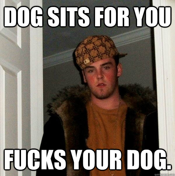 dog sits for you fucks your dog - Scumbag Steve