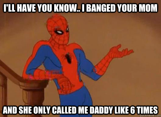 ill have you know i banged your mom and she only called m -