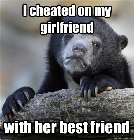 i cheated on my girlfriend with her best friend - Confession Bear