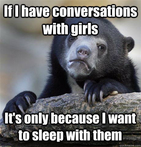if i have conversations with girls its only because i want - Confession Bear