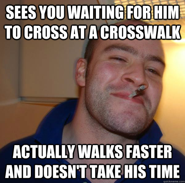 sees you waiting for him to cross at a crosswalk actually wa - Good Guy Greg