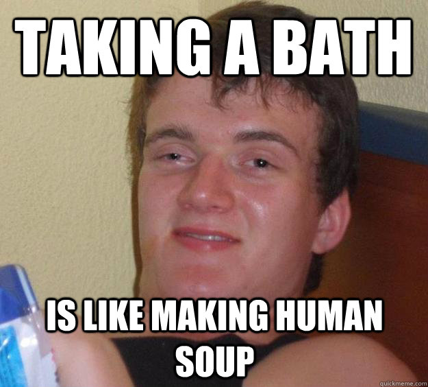 taking a bath is like making human soup - 10 Guy