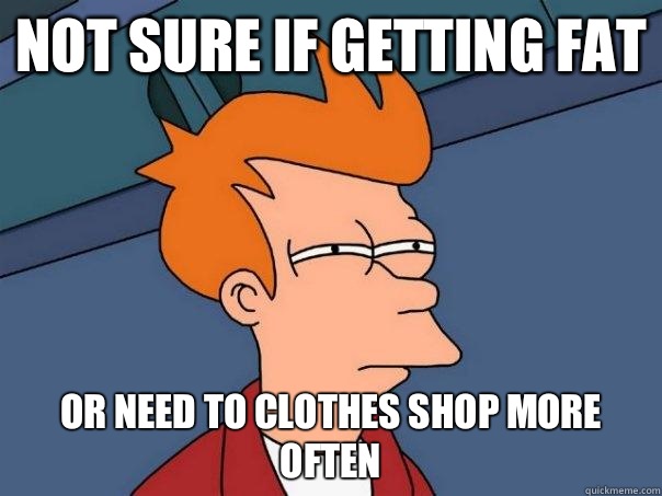 Not sure if getting fat Or need to clothes shop more often - Futurama Fry