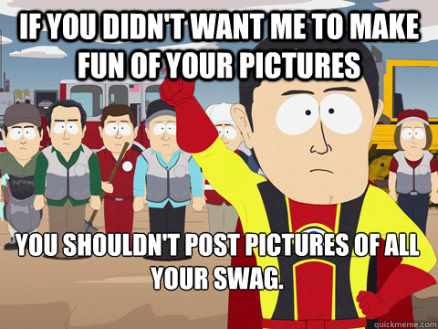 if you didnt want me to make fun of your pictures you shoul - Captain Hindsight
