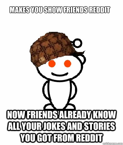makes you show friends reddit now friends already know all y - Scumbag Reddit