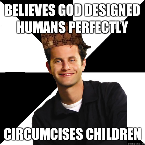 Believes god designed humans perfectly Circumcises children - Scumbag Christian
