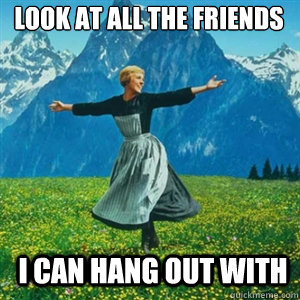 look at all the friends i can hang out with - And look at all the fucks I give
