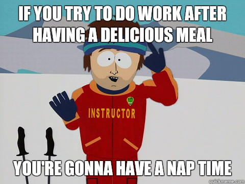 If you try to do work after having a delicious meal youre go - Youre gonna have a bad time