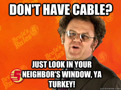 dont have cable just look in your neighbors window ya tu - Dr. Steve Brule